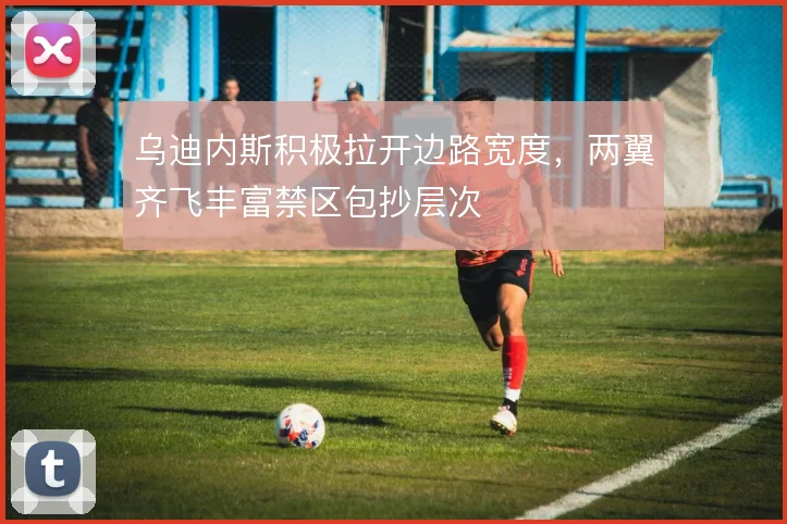 乌迪内斯积极拉开边路宽度，两翼齐飞丰富禁区包抄层次