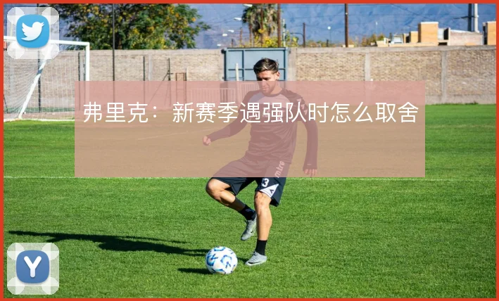 弗里克：新赛季遇强队时怎么取舍