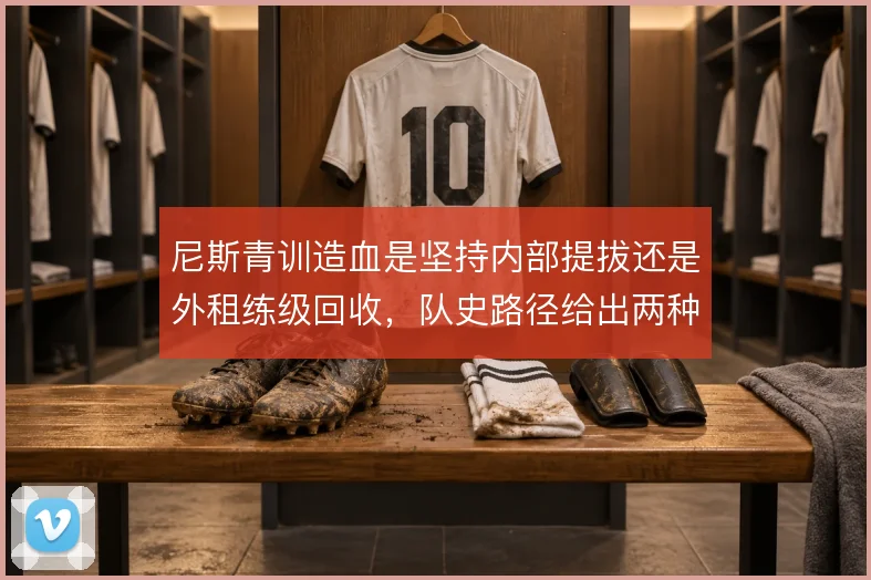 尼斯青训造血是坚持内部提拔还是外租练级回收，队史路径给出两种答案