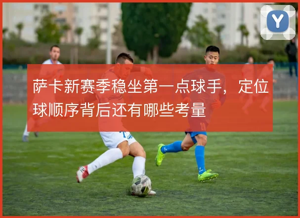 萨卡新赛季稳坐第一点球手，定位球顺序背后还有哪些考量