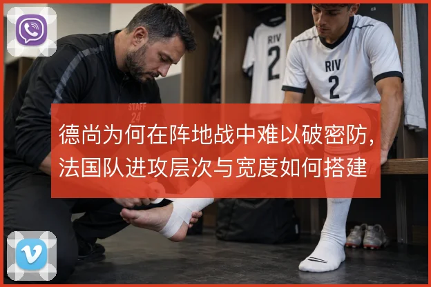 德尚为何在阵地战中难以破密防，法国队进攻层次与宽度如何搭建
