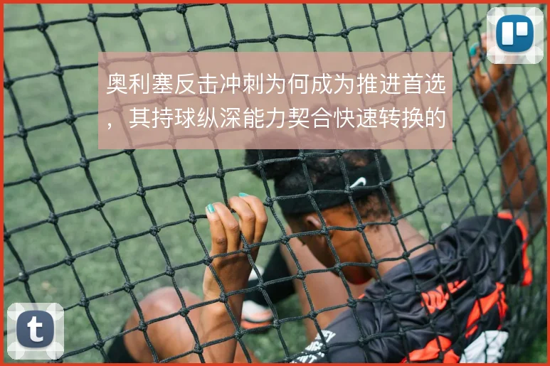 奥利塞反击冲刺为何成为推进首选，其持球纵深能力契合快速转换的战术逻辑