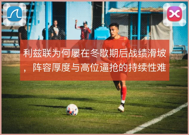 利兹联为何屡在冬歇期后战绩滑坡，阵容厚度与高位逼抢的持续性难以兼顾