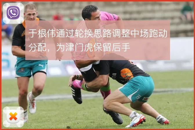 于根伟通过轮换思路调整中场跑动分配,为津门虎保留后手