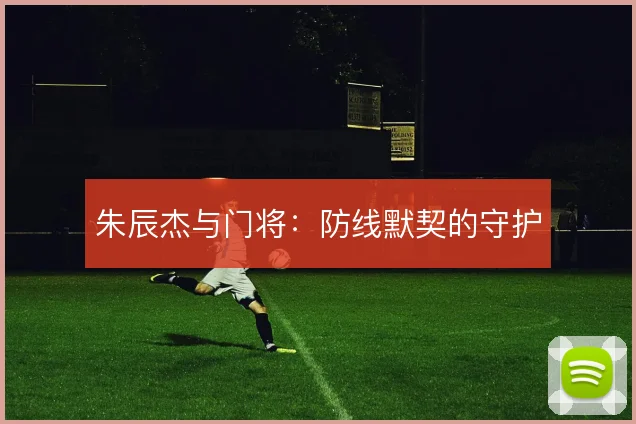 朱辰杰与门将：防线默契的守护