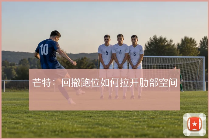 芒特：回撤跑位如何拉开肋部空间