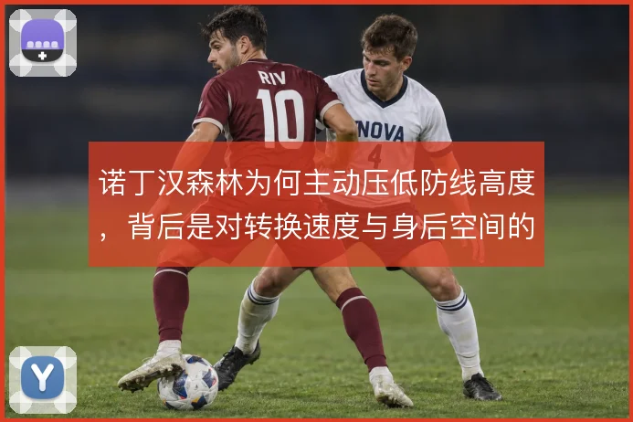 诺丁汉森林为何主动压低防线高度，背后是对转换速度与身后空间的权衡