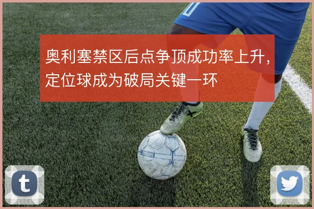 奥利塞禁区后点争顶成功率上升，定位球成为破局关键一环