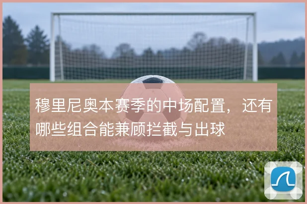 穆里尼奥本赛季的中场配置，还有哪些组合能兼顾拦截与出球