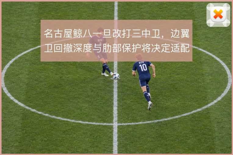 名古屋鲸八一旦改打三中卫，边翼卫回撤深度与肋部保护将决定适配成败