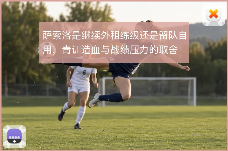 萨索洛是继续外租练级还是留队自用，青训造血与战绩压力的取舍