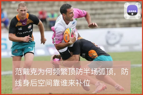 范戴克为何频繁顶防半场弧顶，防线身后空间靠谁来补位