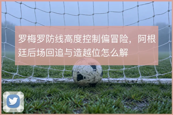 罗梅罗防线高度控制偏冒险，阿根廷后场回追与造越位怎么解