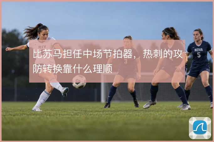 比苏马担任中场节拍器，热刺的攻防转换靠什么理顺