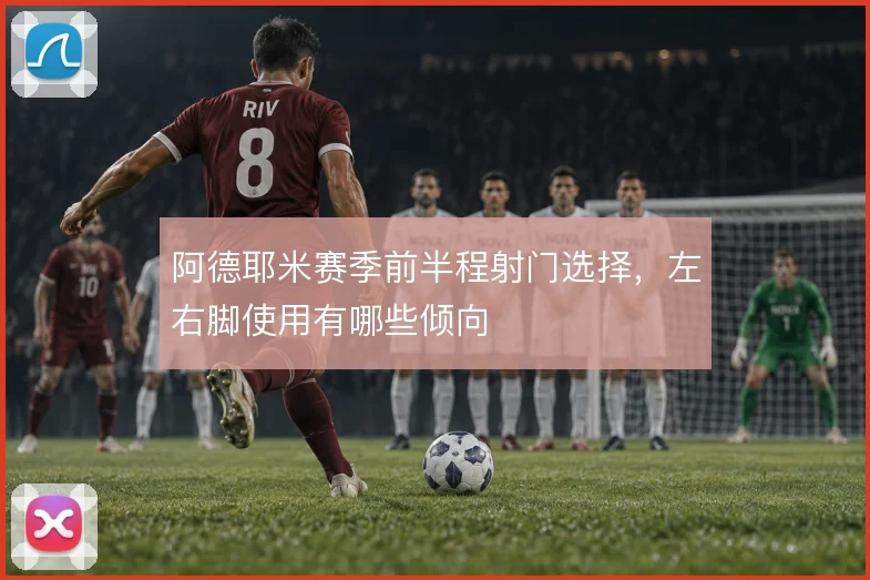 阿德耶米赛季前半程射门选择，左右脚使用有哪些倾向