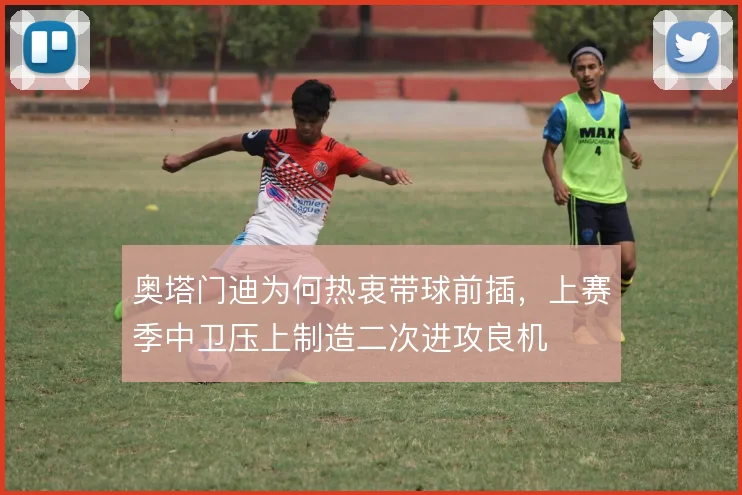 奥塔门迪为何热衷带球前插，上赛季中卫压上制造二次进攻良机