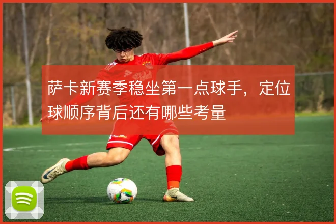 萨卡新赛季稳坐第一点球手，定位球顺序背后还有哪些考量