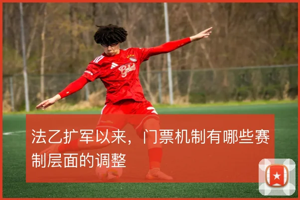 法乙扩军以来,门票机制有哪些赛制层面的调整