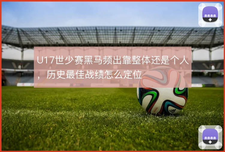 U17世少赛黑马频出靠整体还是个人，历史最佳战绩怎么定位
