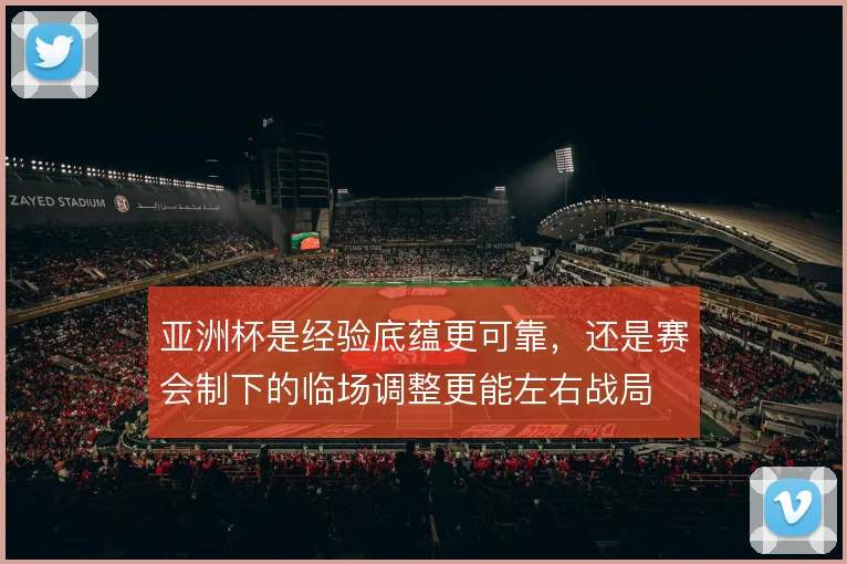 亚洲杯是经验底蕴更可靠，还是赛会制下的临场调整更能左右战局