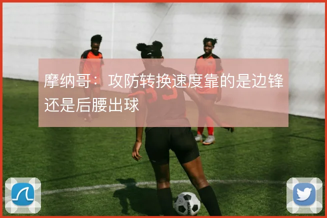 摩纳哥：攻防转换速度靠的是边锋还是后腰出球
