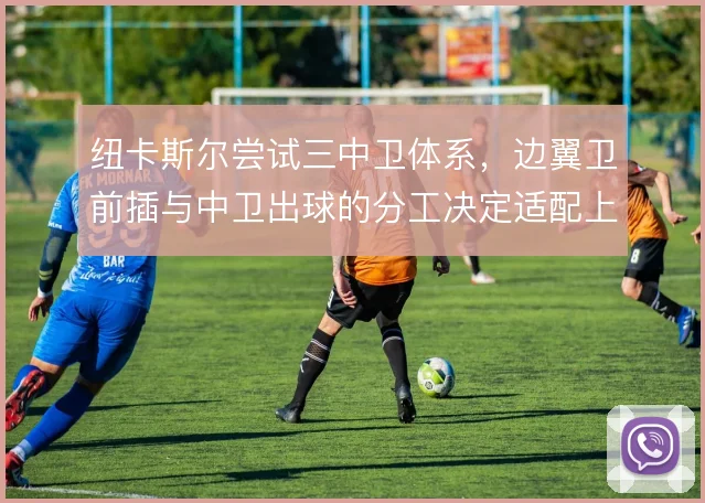 纽卡斯尔尝试三中卫体系，边翼卫前插与中卫出球的分工决定适配上限