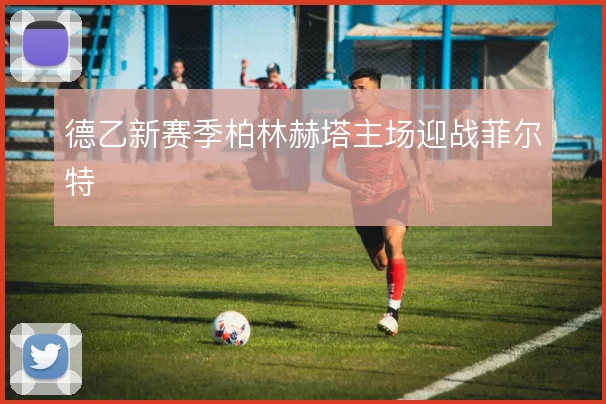 德乙新赛季柏林赫塔主场迎战菲尔特