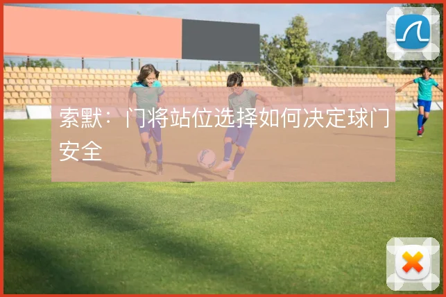 索默：门将站位选择如何决定球门安全