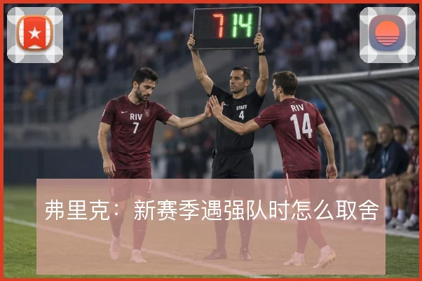 弗里克：新赛季遇强队时怎么取舍