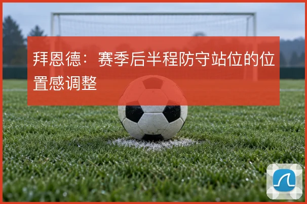 拜恩德：赛季后半程防守站位的位置感调整