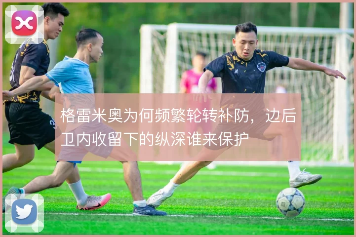 格雷米奥为何频繁轮转补防，边后卫内收留下的纵深谁来保护