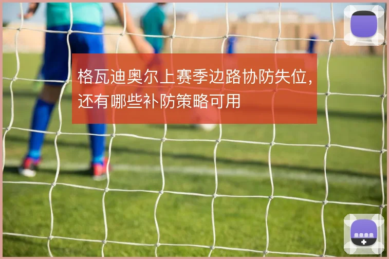 格瓦迪奥尔上赛季边路协防失位，还有哪些补防策略可用