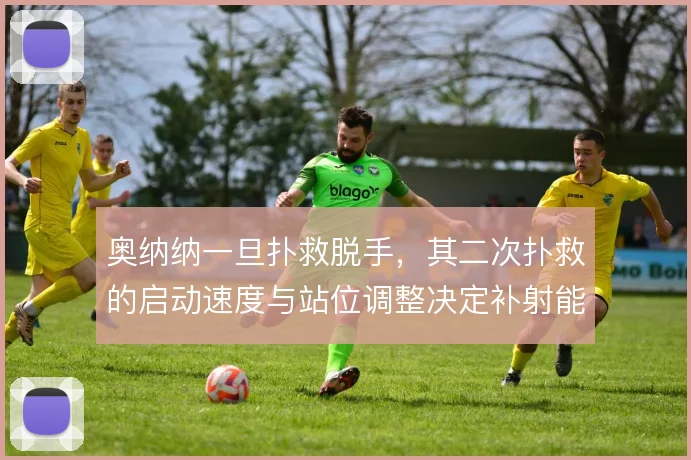 奥纳纳一旦扑救脱手，其二次扑救的启动速度与站位调整决定补射能否被封堵
