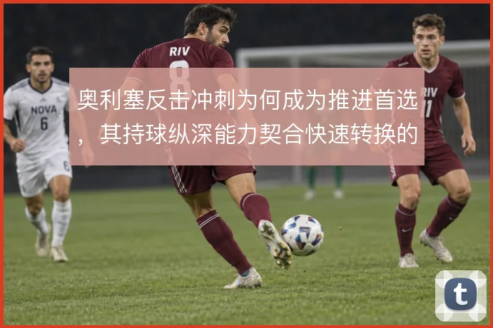 奥利塞反击冲刺为何成为推进首选，其持球纵深能力契合快速转换的战术逻辑