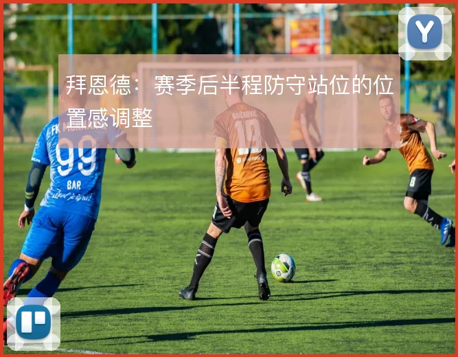 拜恩德：赛季后半程防守站位的位置感调整