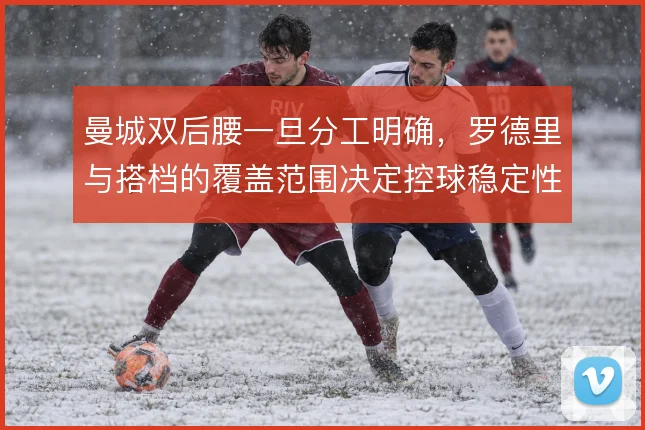 曼城双后腰一旦分工明确，罗德里与搭档的覆盖范围决定控球稳定性