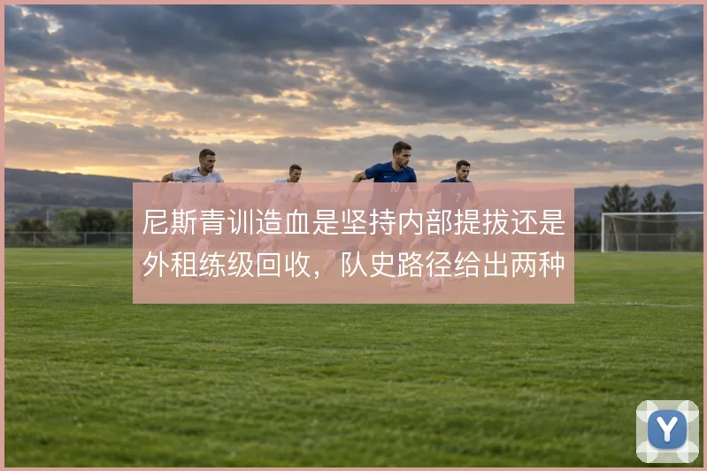尼斯青训造血是坚持内部提拔还是外租练级回收，队史路径给出两种答案