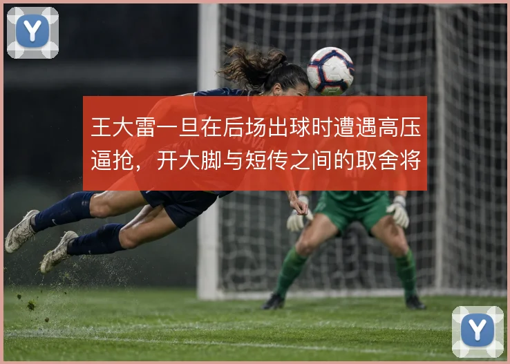 王大雷一旦在后场出球时遭遇高压逼抢，开大脚与短传之间的取舍将考验决策