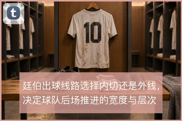 廷伯出球线路选择内切还是外线，决定球队后场推进的宽度与层次