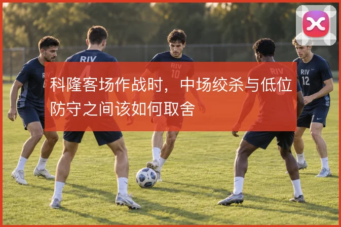 科隆客场作战时，中场绞杀与低位防守之间该如何取舍