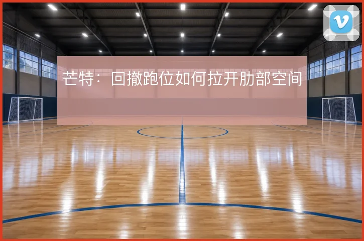 芒特：回撤跑位如何拉开肋部空间
