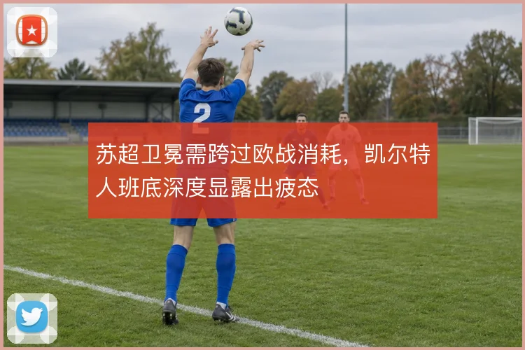 苏超卫冕需跨过欧战消耗，凯尔特人班底深度显露出疲态