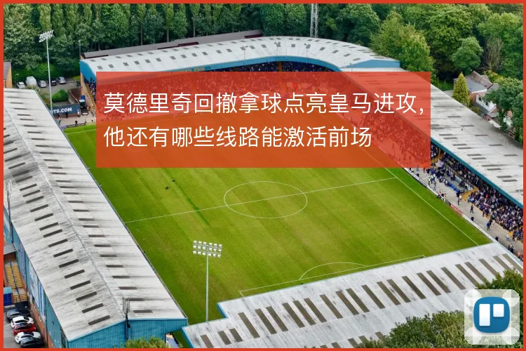 莫德里奇回撤拿球点亮皇马进攻，他还有哪些线路能激活前场
