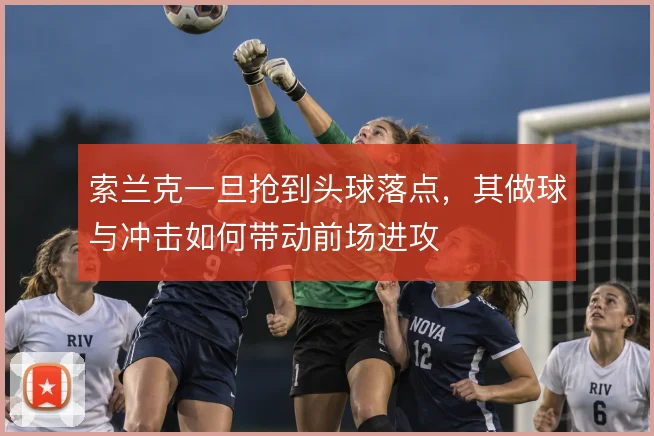 索兰克一旦抢到头球落点，其做球与冲击如何带动前场进攻