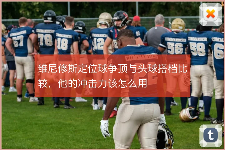 维尼修斯定位球争顶与头球搭档比较，他的冲击力该怎么用