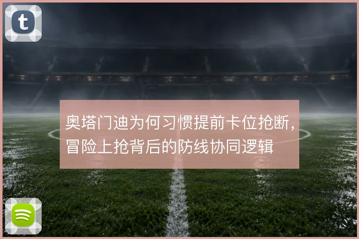 奥塔门迪为何习惯提前卡位抢断，冒险上抢背后的防线协同逻辑