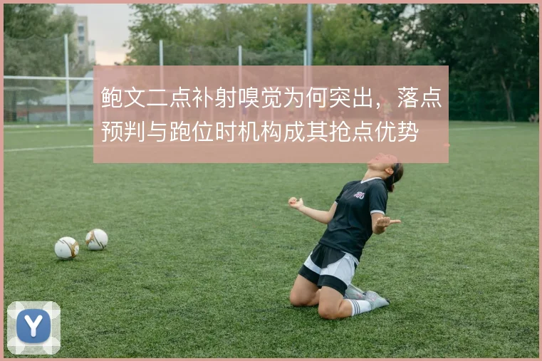鲍文二点补射嗅觉为何突出,落点预判与跑位时机构成其抢点优势