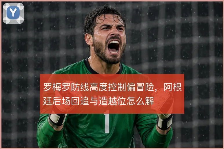 罗梅罗防线高度控制偏冒险，阿根廷后场回追与造越位怎么解