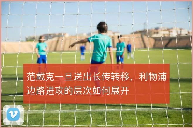 范戴克一旦送出长传转移，利物浦边路进攻的层次如何展开