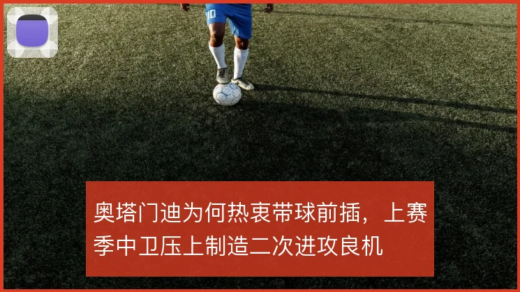 奥塔门迪为何热衷带球前插，上赛季中卫压上制造二次进攻良机